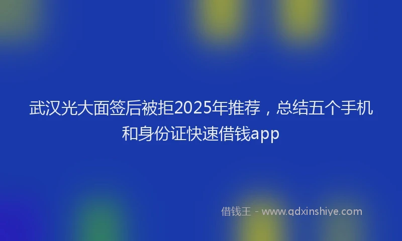 武汉光大面签后被拒2025年推荐，总结五个手机和身份证快速借钱app