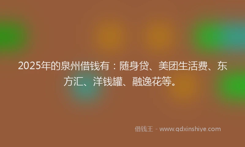 2025年的泉州借钱有：随身贷、美团生活费、东方汇、洋钱罐、融逸花等。