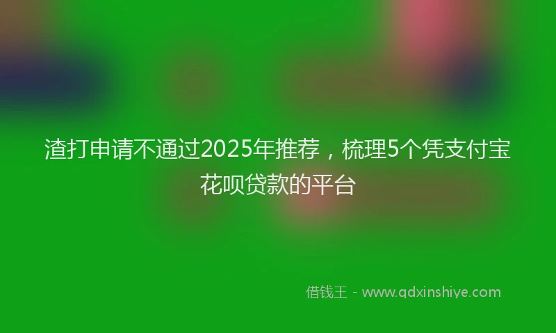 渣打申请不通过2025年推荐，梳理5个凭支付宝花呗贷款的平台