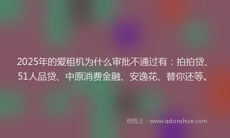 2025年的爱租机为什么审批不通过有：拍拍贷、51人品贷、中原消费金融、安逸花、替你还等。