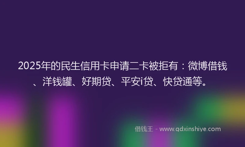 2025年的民生信用卡申请二卡被拒有：微博借钱、洋钱罐、好期贷、平安i贷、快贷通等。