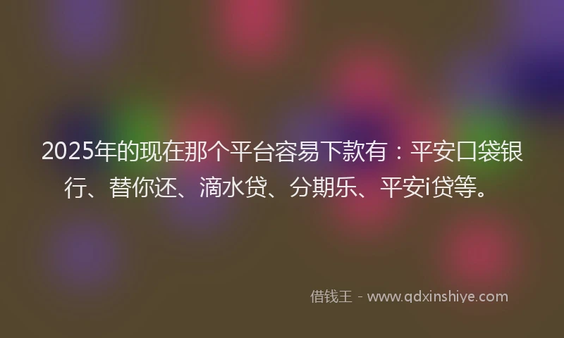 2025年的现在那个平台容易下款有：平安口袋银行、替你还、滴水贷、分期乐、平安i贷等。