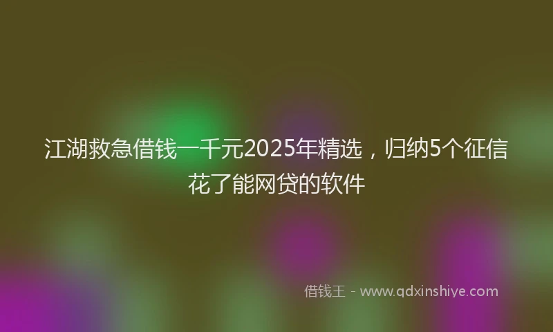 江湖救急借钱一千元2025年精选，归纳5个征信花了能网贷的软件