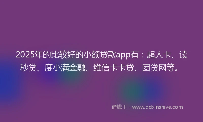 2025年的比较好的小额贷款app有：超人卡、读秒贷、度小满金融、维信卡卡贷、团贷网等。