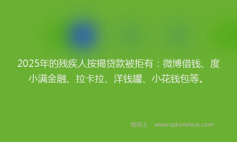 2025年的残疾人按揭贷款被拒有：微博借钱、度小满金融、拉卡拉、洋钱罐、小花钱包等。