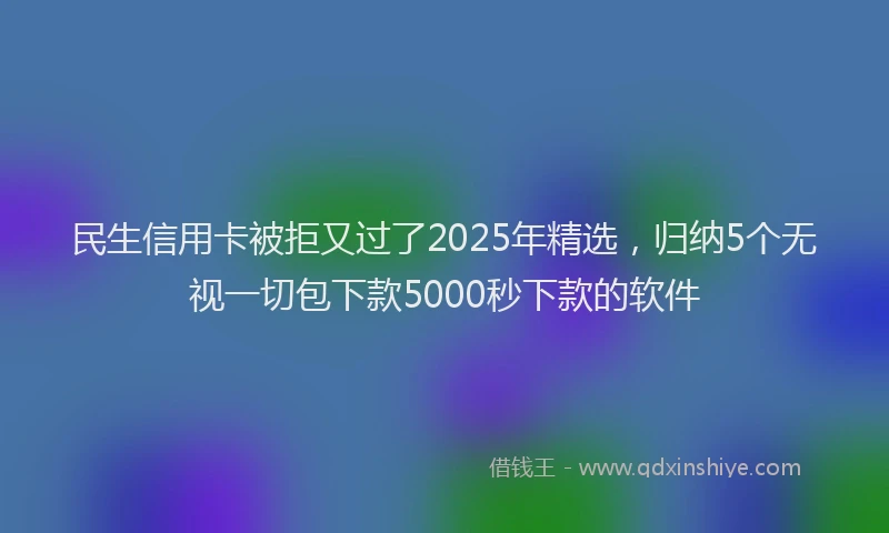 民生信用卡被拒又过了2025年精选，归纳5个无视一切包下款5000秒下款的软件