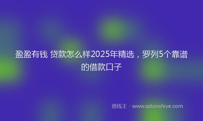 盈盈有钱 贷款怎么样2025年精选，罗列5个靠谱的借款口子