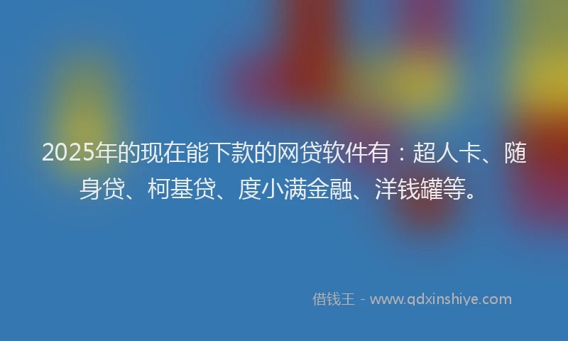 2025年的现在能下款的网贷软件有：超人卡、随身贷、柯基贷、度小满金融、洋钱罐等。