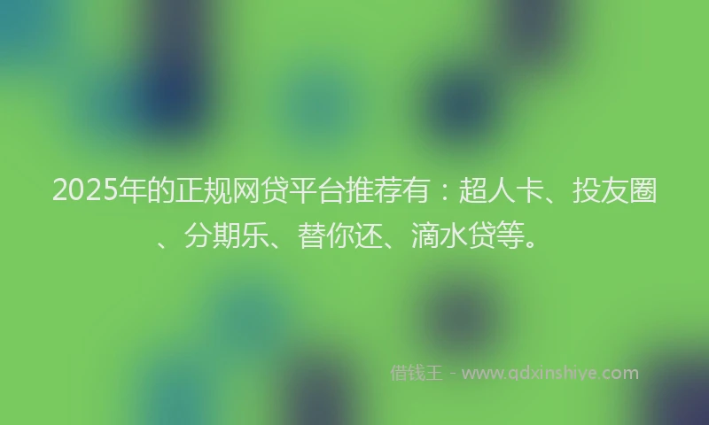 2025年的正规网贷平台推荐有：超人卡、投友圈、分期乐、替你还、滴水贷等。
