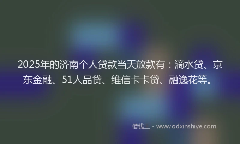 2025年的济南个人贷款当天放款有：滴水贷、京东金融、51人品贷、维信卡卡贷、融逸花等。