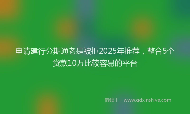 申请建行分期通老是被拒2025年推荐，整合5个贷款10万比较容易的平台