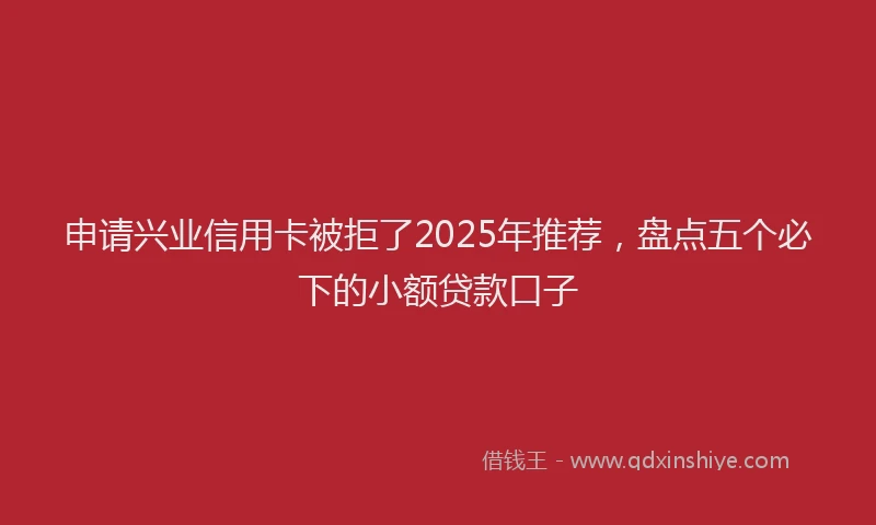 申请兴业信用卡被拒了2025年推荐，盘点五个必下的小额贷款口子