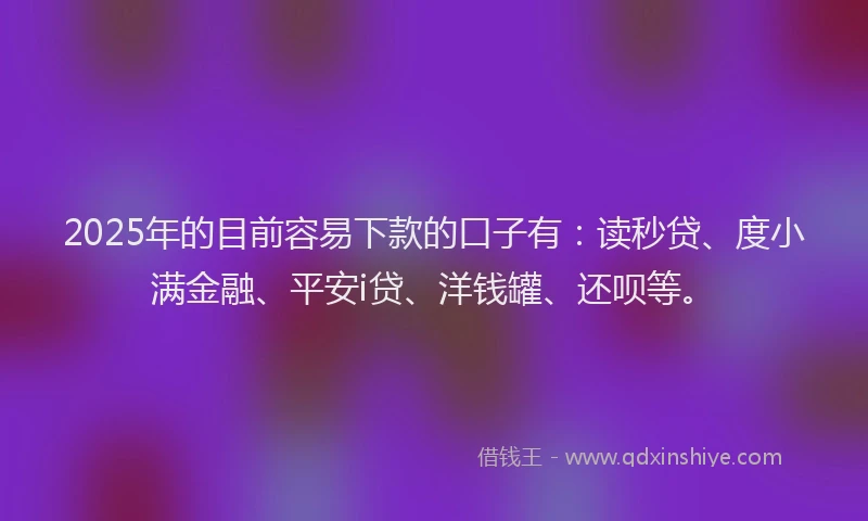 2025年的目前容易下款的口子有：读秒贷、度小满金融、平安i贷、洋钱罐、还呗等。