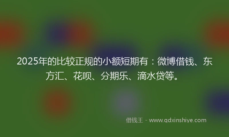 2025年的比较正规的小额短期有：微博借钱、东方汇、花呗、分期乐、滴水贷等。