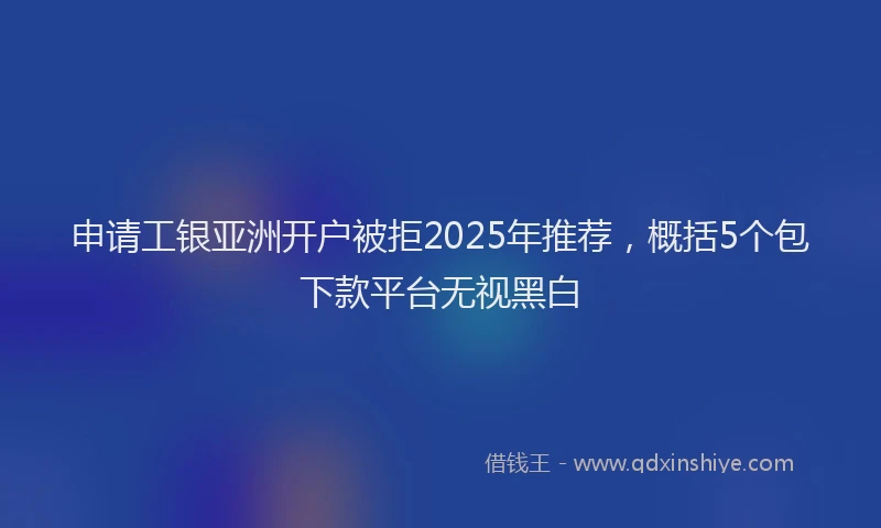申请工银亚洲开户被拒2025年推荐，概括5个包下款平台无视黑白