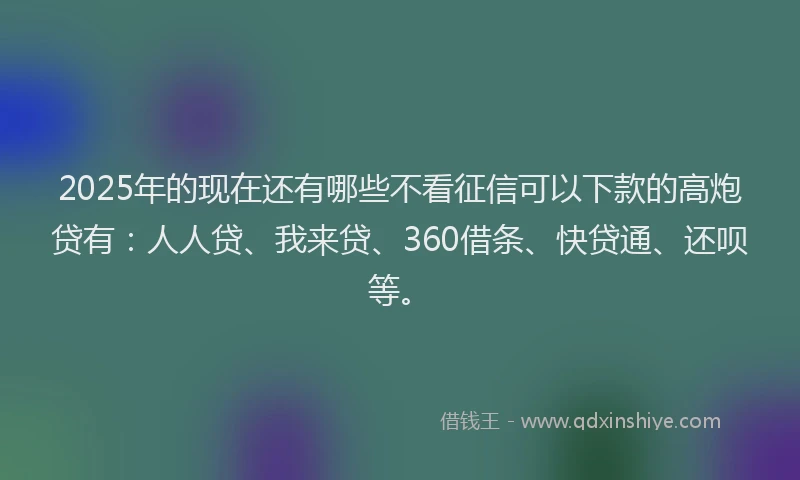 2025年的现在还有哪些不看征信可以下款的高炮贷有：人人贷、我来贷、360借条、快贷通、还呗等。