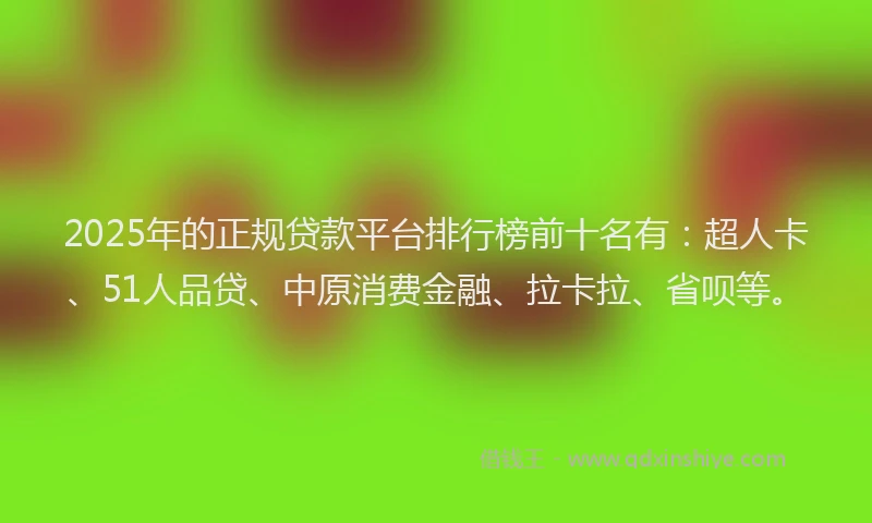 2025年的正规贷款平台排行榜前十名有：超人卡、51人品贷、中原消费金融、拉卡拉、省呗等。