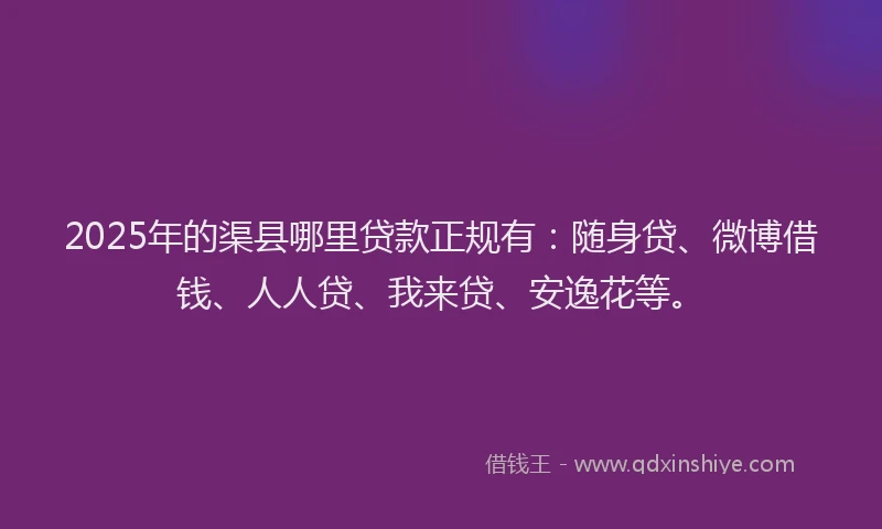 2025年的渠县哪里贷款正规有：随身贷、微博借钱、人人贷、我来贷、安逸花等。