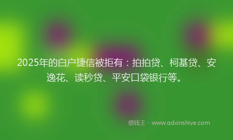 2025年的白户捷信被拒有：拍拍贷、柯基贷、安逸花、读秒贷、平安口袋银行等。