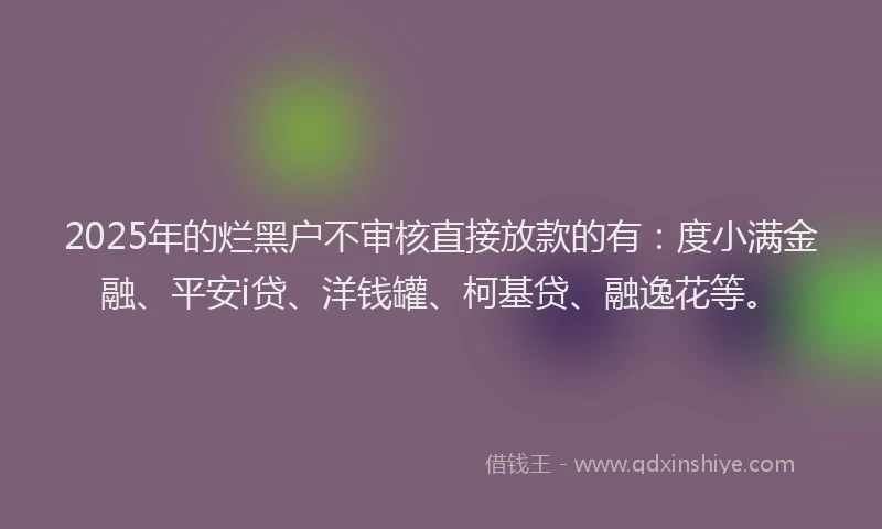 2025年的烂黑户不审核直接放款的有：度小满金融、平安i贷、洋钱罐、柯基贷、融逸花等。