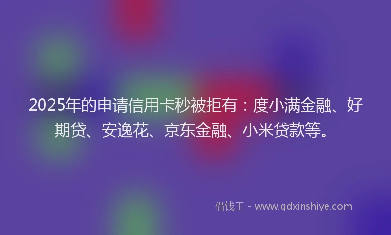 2025年的申请信用卡秒被拒有：度小满金融、好期贷、安逸花、京东金融、小米贷款等。
