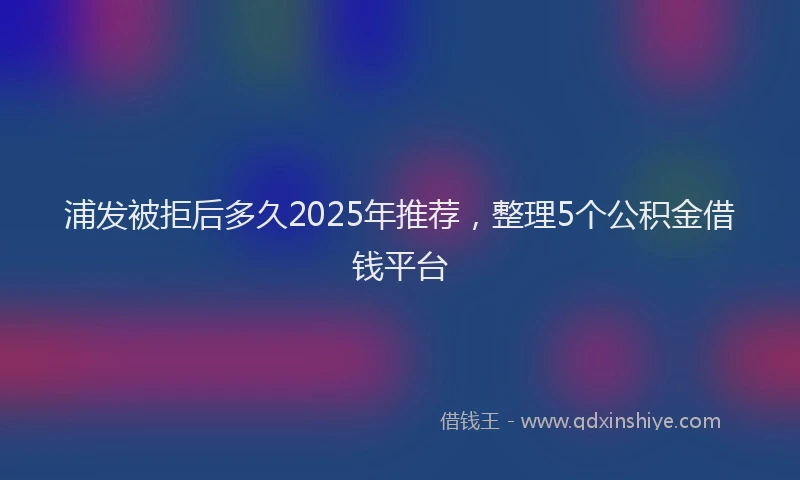 浦发被拒后多久2025年推荐，整理5个公积金借钱平台