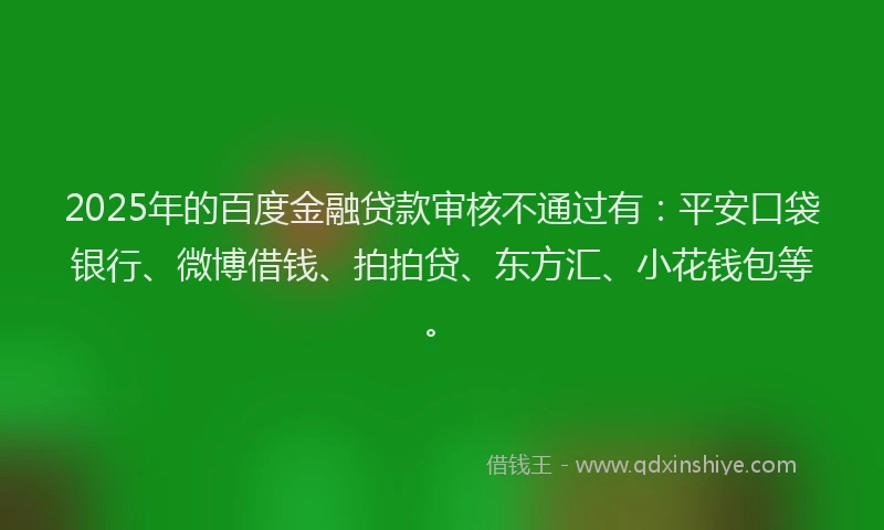 2025年的百度金融贷款审核不通过有：平安口袋银行、微博借钱、拍拍贷、东方汇、小花钱包等。