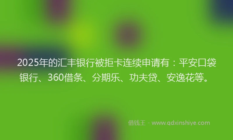 2025年的汇丰银行被拒卡连续申请有：平安口袋银行、360借条、分期乐、功夫贷、安逸花等。