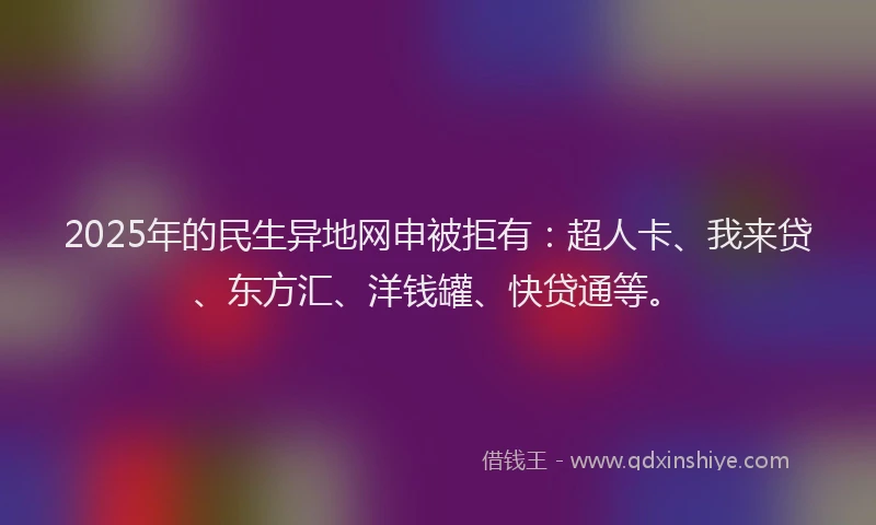2025年的民生异地网申被拒有：超人卡、我来贷、东方汇、洋钱罐、快贷通等。