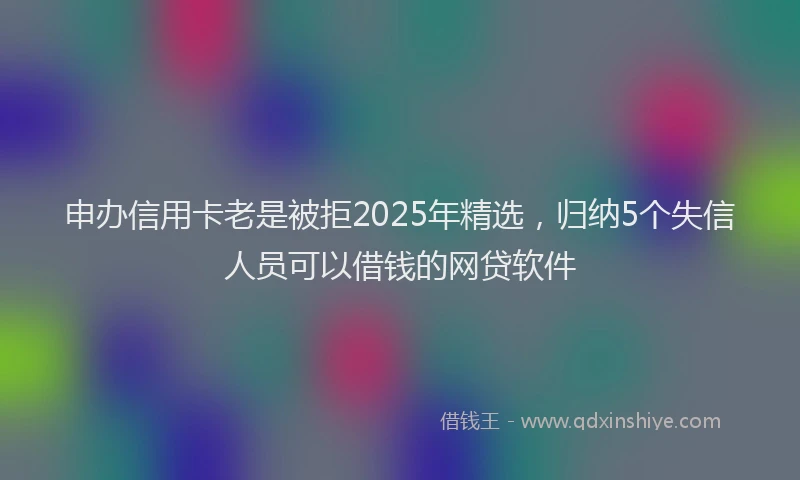 申办信用卡老是被拒2025年精选，归纳5个失信人员可以借钱的网贷软件