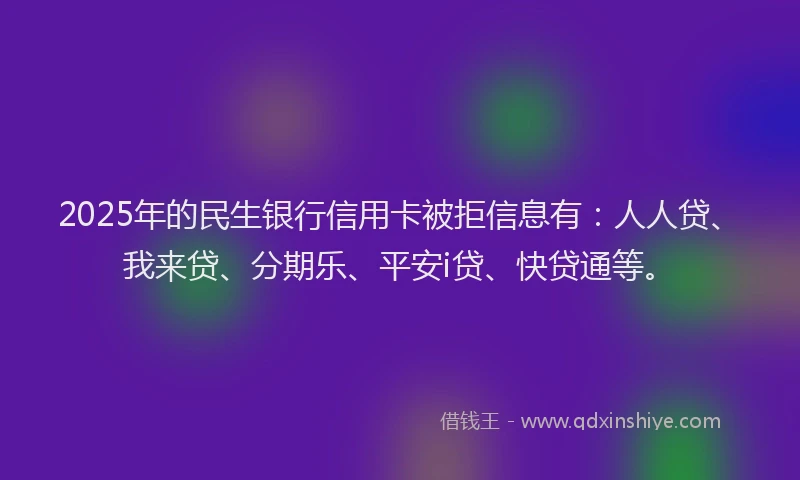2025年的民生银行信用卡被拒信息有：人人贷、我来贷、分期乐、平安i贷、快贷通等。