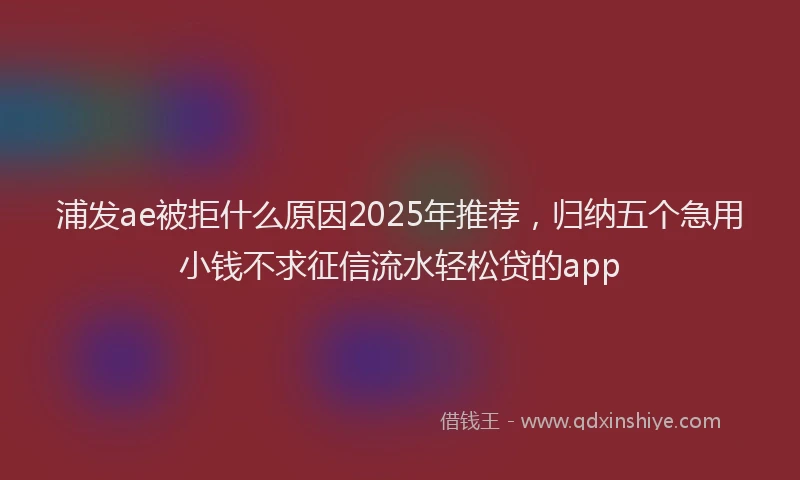 浦发ae被拒什么原因2025年推荐，归纳五个急用小钱不求征信流水轻松贷的app