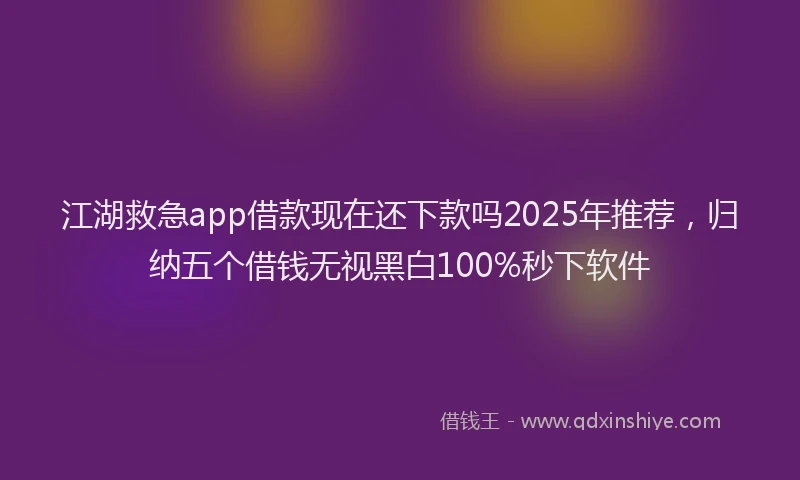 江湖救急app借款现在还下款吗2025年推荐，归纳五个借钱无视黑白100%秒下软件