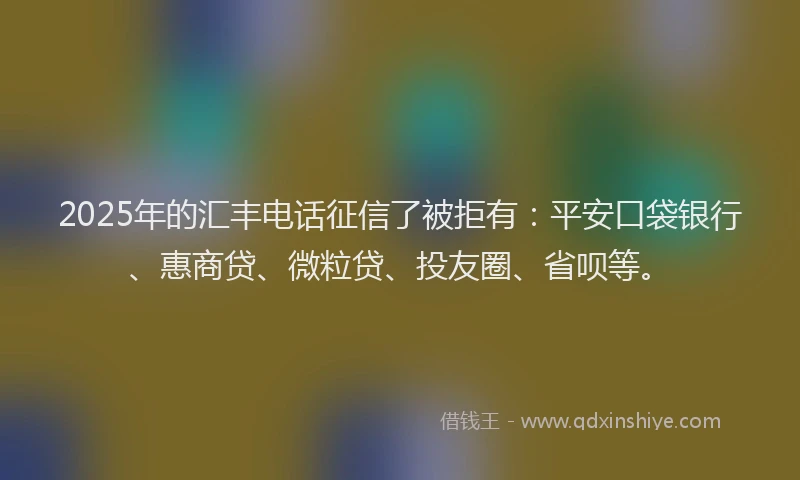 2025年的汇丰电话征信了被拒有：平安口袋银行、惠商贷、微粒贷、投友圈、省呗等。