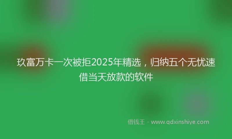 玖富万卡一次被拒2025年精选，归纳五个无忧速借当天放款的软件