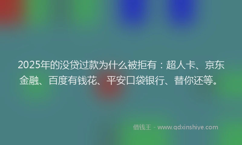 2025年的没贷过款为什么被拒有：超人卡、京东金融、百度有钱花、平安口袋银行、替你还等。