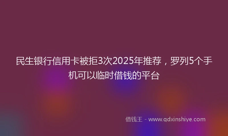 民生银行信用卡被拒3次2025年推荐，罗列5个手机可以临时借钱的平台