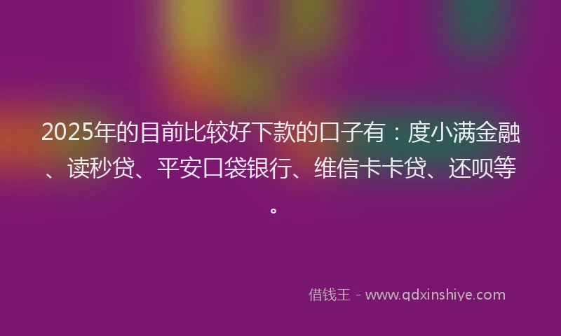 2025年的目前比较好下款的口子有：度小满金融、读秒贷、平安口袋银行、维信卡卡贷、还呗等。
