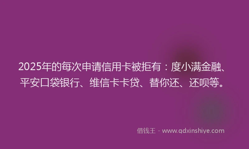 2025年的每次申请信用卡被拒有：度小满金融、平安口袋银行、维信卡卡贷、替你还、还呗等。
