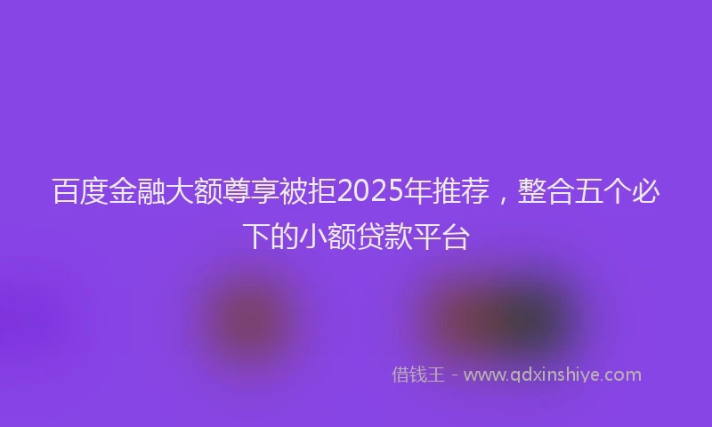 百度金融大额尊享被拒2025年推荐，整合五个必下的小额贷款平台