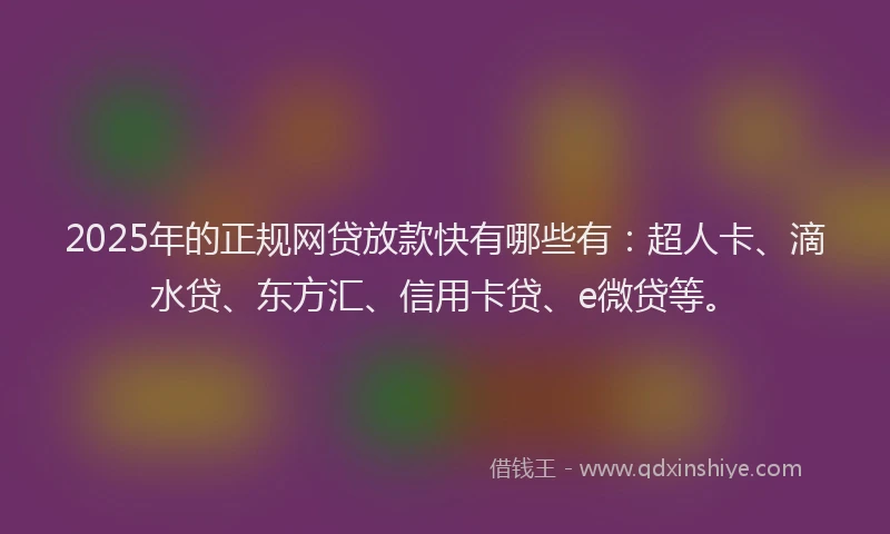 2025年的正规网贷放款快有哪些有：超人卡、滴水贷、东方汇、信用卡贷、e微贷等。
