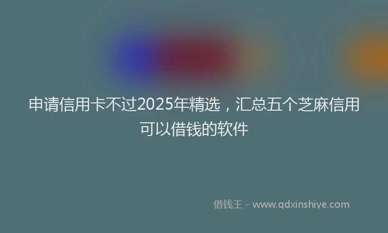 申请信用卡不过2025年精选，汇总五个芝麻信用可以借钱的软件