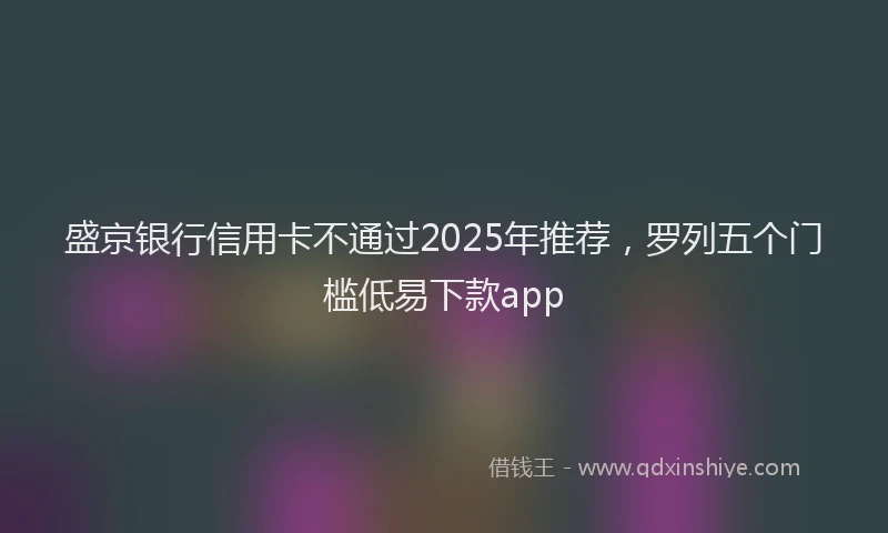 盛京银行信用卡不通过2025年推荐，罗列五个门槛低易下款app