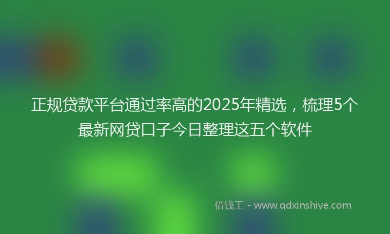 正规贷款平台通过率高的2025年精选，梳理5个最新网贷口子今日整理这五个软件
