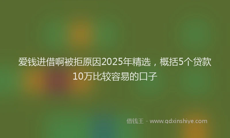 爱钱进借啊被拒原因2025年精选，概括5个贷款10万比较容易的口子