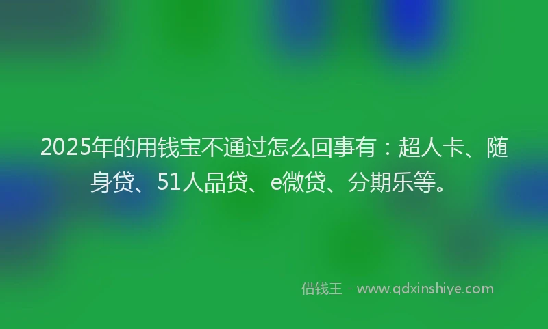2025年的用钱宝不通过怎么回事有：超人卡、随身贷、51人品贷、e微贷、分期乐等。