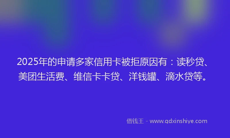 2025年的申请多家信用卡被拒原因有：读秒贷、美团生活费、维信卡卡贷、洋钱罐、滴水贷等。