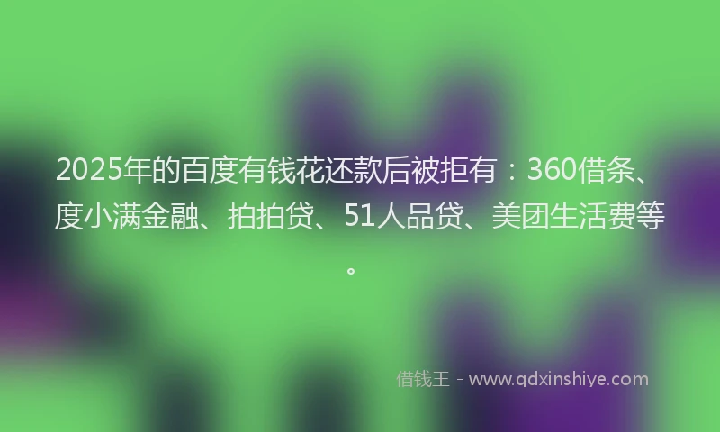 2025年的百度有钱花还款后被拒有：360借条、度小满金融、拍拍贷、51人品贷、美团生活费等。