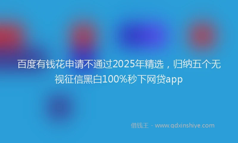百度有钱花申请不通过2025年精选，归纳五个无视征信黑白100%秒下网贷app