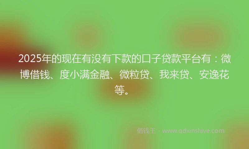 2025年的现在有没有下款的口子贷款平台有：微博借钱、度小满金融、微粒贷、我来贷、安逸花等。